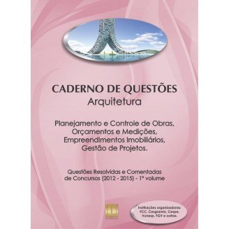 Caderno de Questões - ARQUITETURA - Planejamento e Controle de Obras, Orçamentos e Medições, Empreendimentos Imobiliários, Gestão de Projetos - Questões Resolvidas e Comentadas de Concursos (2012 - 2015) - 1º Volume